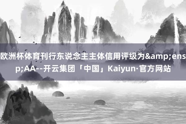 欧洲杯体育刊行东说念主主体信用评级为&ensp;AA--开云集团「中国」Kaiyun·官方网站