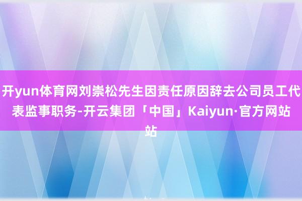 开yun体育网刘崇松先生因责任原因辞去公司员工代表监事职务-开云集团「中国」Kaiyun·官方网站