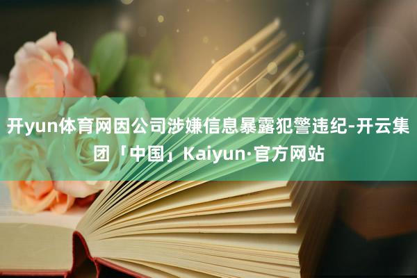 开yun体育网因公司涉嫌信息暴露犯警违纪-开云集团「中国」Kaiyun·官方网站