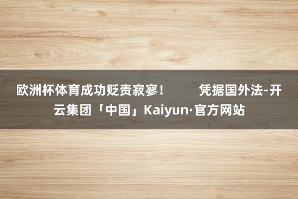 欧洲杯体育成功贬责寂寥！        凭据国外法-开云集团「中国」Kaiyun·官方网站