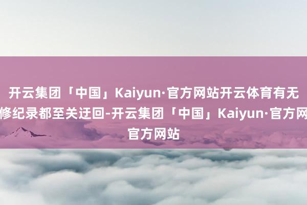 开云集团「中国」Kaiyun·官方网站开云体育有无维修纪录都至关迂回-开云集团「中国」Kaiyun·官方网站