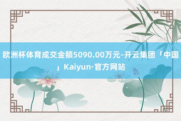 欧洲杯体育成交金额5090.00万元-开云集团「中国」Kaiyun·官方网站