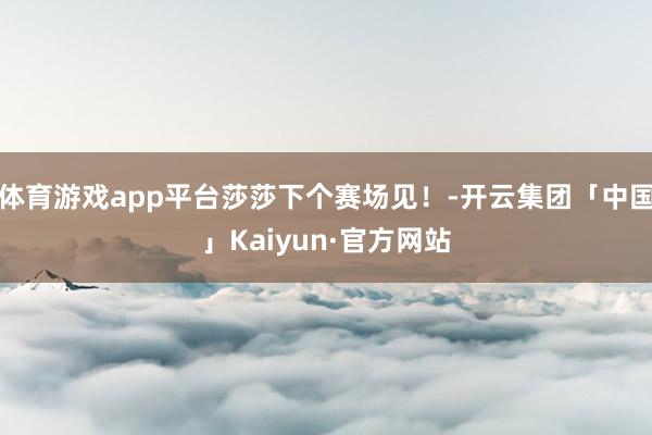 体育游戏app平台莎莎下个赛场见！-开云集团「中国」Kaiyun·官方网站