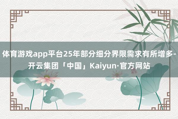 体育游戏app平台25年部分细分界限需求有所增多-开云集团「中国」Kaiyun·官方网站