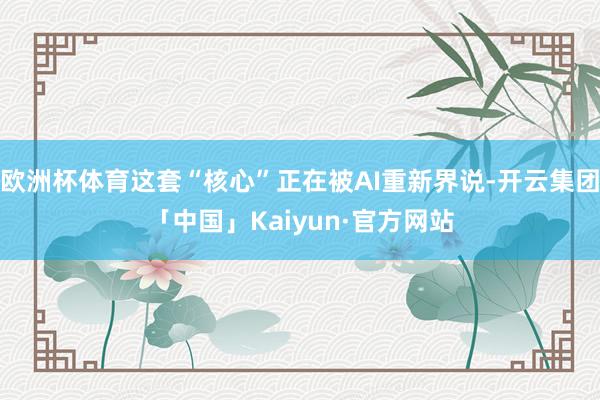 欧洲杯体育这套“核心”正在被AI重新界说-开云集团「中国」Kaiyun·官方网站