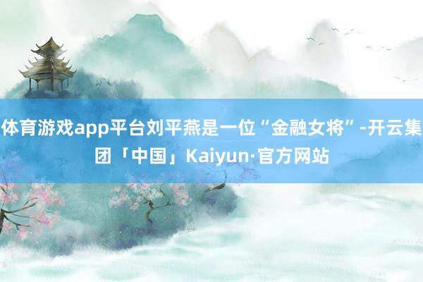体育游戏app平台刘平燕是一位“金融女将”-开云集团「中国」Kaiyun·官方网站