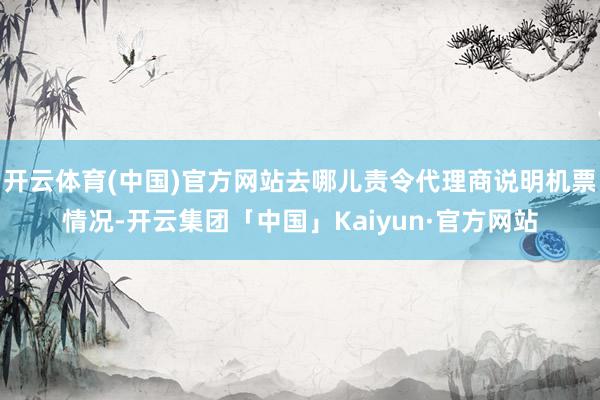 开云体育(中国)官方网站去哪儿责令代理商说明机票情况-开云集团「中国」Kaiyun·官方网站