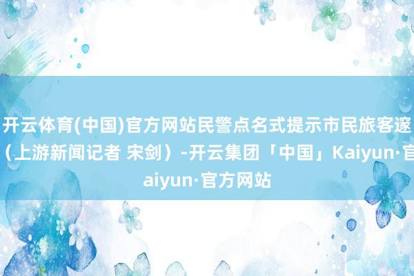 开云体育(中国)官方网站民警点名式提示市民旅客邃密安全（上游新闻记者 宋剑）-开云集团「中国」Kaiyun·官方网站