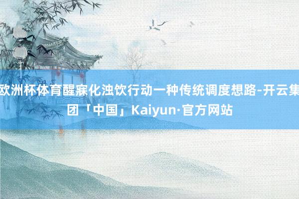 欧洲杯体育醒寐化浊饮行动一种传统调度想路-开云集团「中国」Kaiyun·官方网站