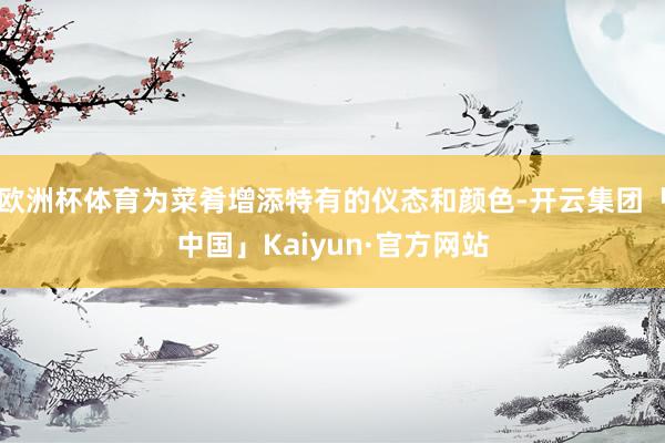 欧洲杯体育为菜肴增添特有的仪态和颜色-开云集团「中国」Kaiyun·官方网站
