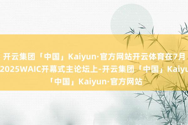 开云集团「中国」Kaiyun·官方网站开云体育在7月26日上昼的2025WAIC开幕式主论坛上-开云集团「中国」Kaiyun·官方网站