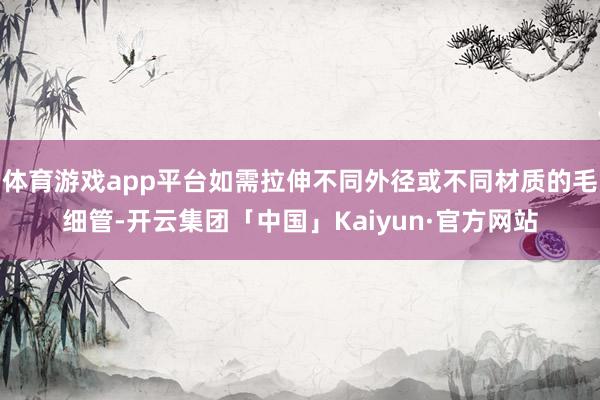 体育游戏app平台如需拉伸不同外径或不同材质的毛细管-开云集团「中国」Kaiyun·官方网站