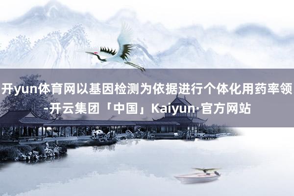 开yun体育网以基因检测为依据进行个体化用药率领-开云集团「中国」Kaiyun·官方网站