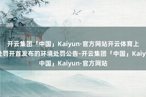 开云集团「中国」Kaiyun·官方网站开云体育上市公司环保处罚开首发布的环境处罚公告-开云集团「中国」Kaiyun·官方网站