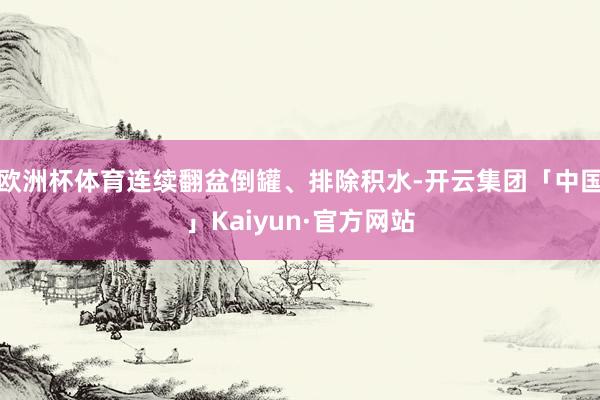 欧洲杯体育连续翻盆倒罐、排除积水-开云集团「中国」Kaiyun·官方网站