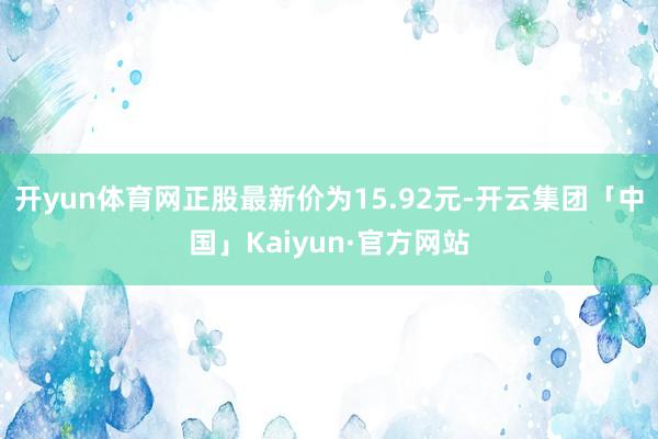 开yun体育网正股最新价为15.92元-开云集团「中国」Kaiyun·官方网站