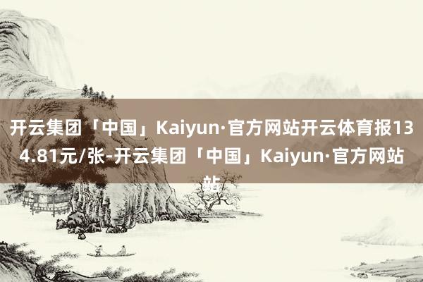 开云集团「中国」Kaiyun·官方网站开云体育报134.81元/张-开云集团「中国」Kaiyun·官方网站