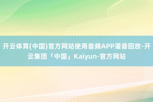 开云体育(中国)官方网站使用音频APP灌音回放-开云集团「中国」Kaiyun·官方网站