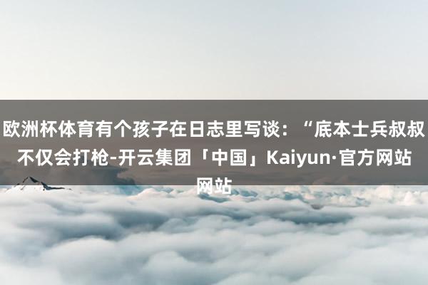 欧洲杯体育有个孩子在日志里写谈：“底本士兵叔叔不仅会打枪-开云集团「中国」Kaiyun·官方网站