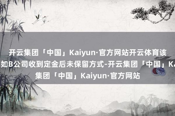 开云集团「中国」Kaiyun·官方网站开云体育该定金不予返还；如B公司收到定金后未保留方式-开云集团「中国」Kaiyun·官方网站