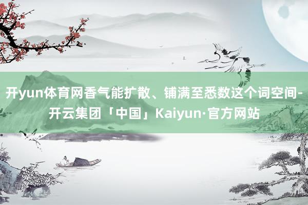 开yun体育网香气能扩散、铺满至悉数这个词空间-开云集团「中国」Kaiyun·官方网站