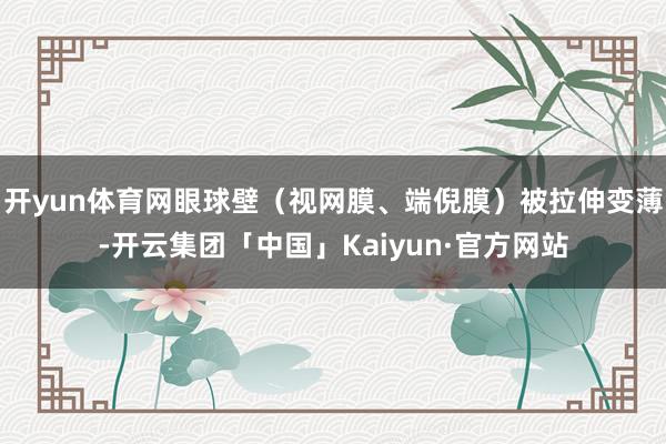 开yun体育网眼球壁（视网膜、端倪膜）被拉伸变薄-开云集团「中国」Kaiyun·官方网站