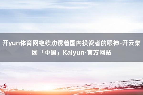 开yun体育网继续劝诱着国内投资者的眼神-开云集团「中国」Kaiyun·官方网站