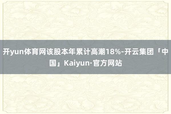 开yun体育网该股本年累计高潮18%-开云集团「中国」Kaiyun·官方网站