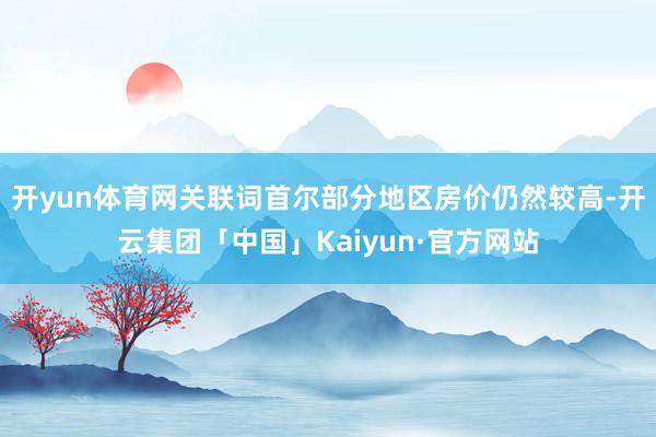 开yun体育网关联词首尔部分地区房价仍然较高-开云集团「中国」Kaiyun·官方网站