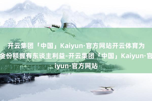 开云集团「中国」Kaiyun·官方网站开云体育为保护基金份额握有东谈主利益-开云集团「中国」Kaiyun·官方网站