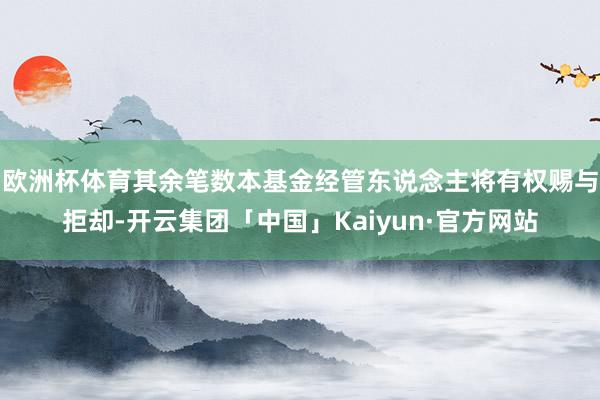 欧洲杯体育其余笔数本基金经管东说念主将有权赐与拒却-开云集团「中国」Kaiyun·官方网站