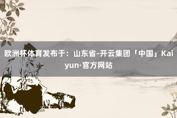 欧洲杯体育发布于：山东省-开云集团「中国」Kaiyun·官方网站