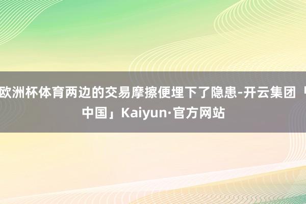 欧洲杯体育两边的交易摩擦便埋下了隐患-开云集团「中国」Kaiyun·官方网站