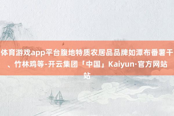 体育游戏app平台腹地特质农居品品牌如潭布番薯干、竹林鸡等-开云集团「中国」Kaiyun·官方网站