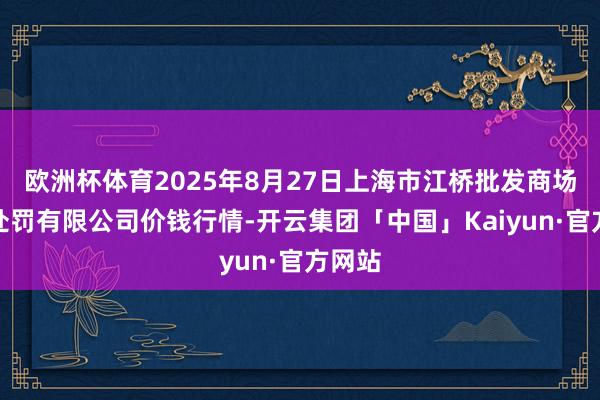 欧洲杯体育2025年8月27日上海市江桥批发商场观点处罚有限公司价钱行情-开云集团「中国」Kaiyun·官方网站