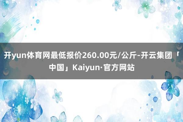 开yun体育网最低报价260.00元/公斤-开云集团「中国」Kaiyun·官方网站