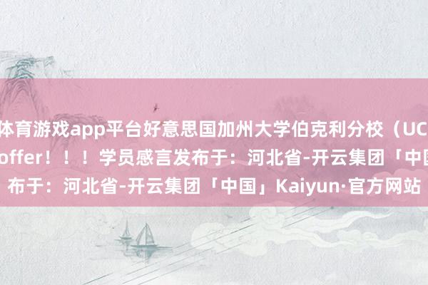 体育游戏app平台好意思国加州大学伯克利分校（UC Berkeley）本科交换offer！！！学员感言发布于：河北省-开云集团「中国」Kaiyun·官方网站