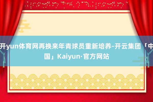 开yun体育网再换来年青球员重新培养-开云集团「中国」Kaiyun·官方网站