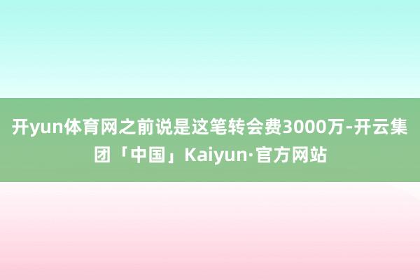 开yun体育网之前说是这笔转会费3000万-开云集团「中国」Kaiyun·官方网站