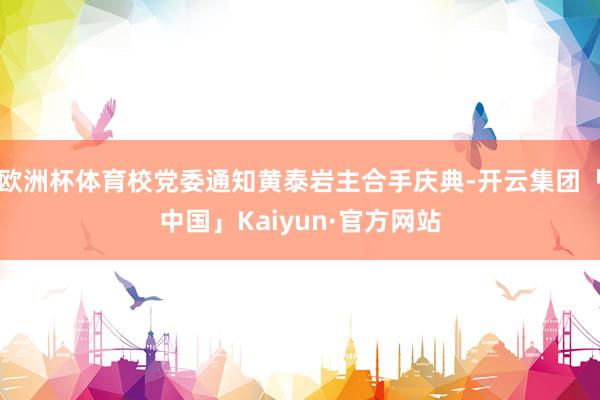欧洲杯体育校党委通知黄泰岩主合手庆典-开云集团「中国」Kaiyun·官方网站