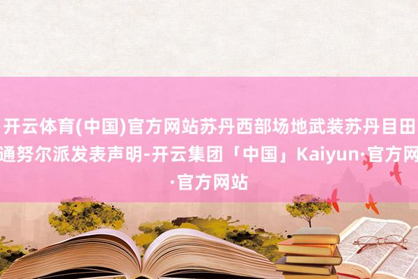 开云体育(中国)官方网站苏丹西部场地武装苏丹目田畅通努尔派发表声明-开云集团「中国」Kaiyun·官方网站
