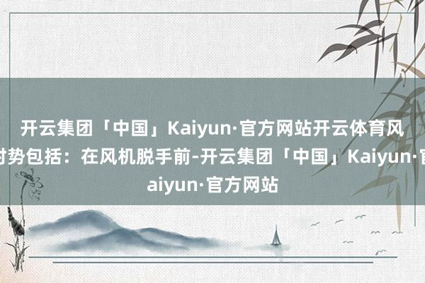 开云集团「中国」Kaiyun·官方网站开云体育风机完结时势包括：在风机脱手前-开云集团「中国」Kaiyun·官方网站