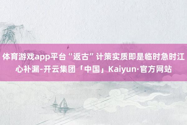 体育游戏app平台“返古”计策实质即是临时急时江心补漏-开云集团「中国」Kaiyun·官方网站