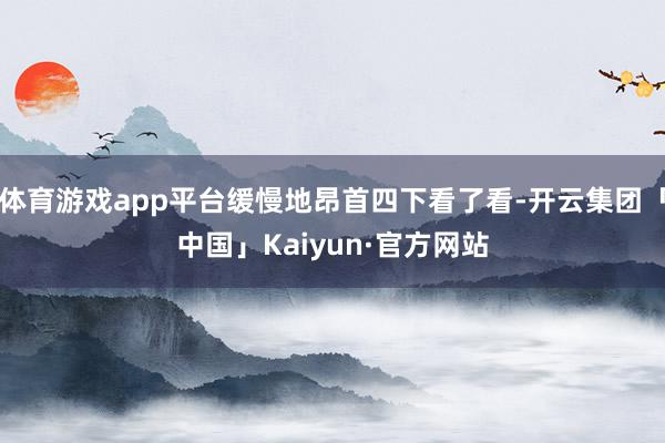 体育游戏app平台缓慢地昂首四下看了看-开云集团「中国」Kaiyun·官方网站