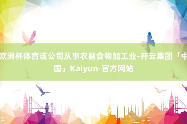 欧洲杯体育该公司从事农副食物加工业-开云集团「中国」Kaiyun·官方网站