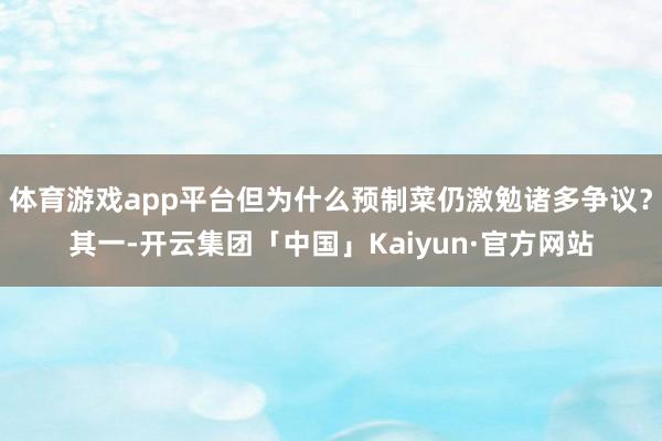 体育游戏app平台但为什么预制菜仍激勉诸多争议?其一-开云集团「中国」Kaiyun·官方网站