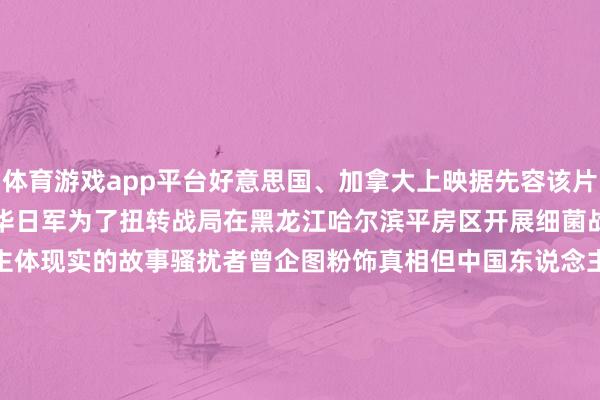 体育游戏app平台好意思国、加拿大上映据先容该片主要陈述了抗校服利前夜侵华日军为了扭转战局在黑龙江哈尔滨平房区开展细菌战究诘杀戮匹夫进行东说念主体现实的故事骚扰者曾企图粉饰真相但中国东说念主民揭露历史的决心虽死犹荣灯塔专科版显现畛域 9 月 14 日电影《731》预售票房已超 6000 万元首日排片占比超 94%《731》晓示将于 9 月 19 日细腻登陆北好意思院线该片英文名为《EVIL UNB