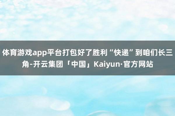 体育游戏app平台打包好了胜利“快递”到咱们长三角-开云集团「中国」Kaiyun·官方网站