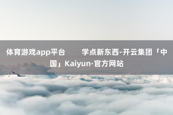 体育游戏app平台 学点新东西-开云集团「中国」Kaiyun·官方网站