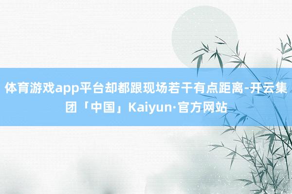 体育游戏app平台却都跟现场若干有点距离-开云集团「中国」Kaiyun·官方网站